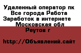 Удаленный оператор пк - Все города Работа » Заработок в интернете   . Московская обл.,Реутов г.